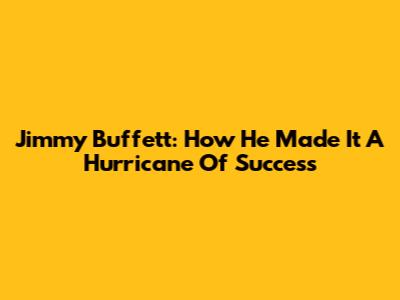 Jimmy Buffett: How He Made It A Hurricane Of Success