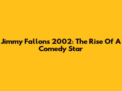 Jimmy Fallon's 2002: The Rise Of A Comedy Star
