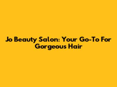 Jo Beauty Salon: Your Go-To For Gorgeous Hair