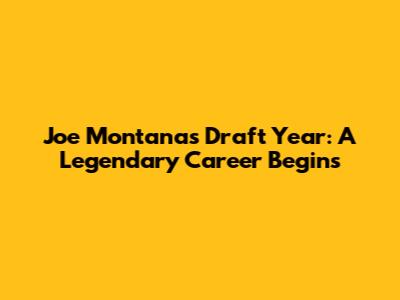 Joe Montana's Draft Year: A Legendary Career Begins