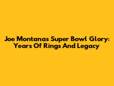 Joe Montana's Super Bowl Glory: Years Of Rings And Legacy