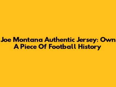 Joe Montana Authentic Jersey: Own A Piece Of Football History