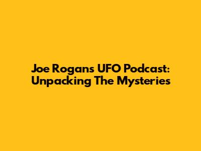 Joe Rogan's UFO Podcast: Unpacking The Mysteries
