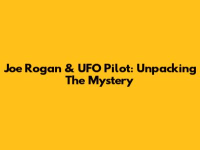 Joe Rogan & UFO Pilot: Unpacking The Mystery
