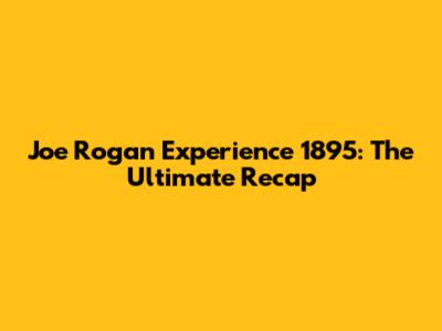 Joe Rogan Experience 1895: The Ultimate Recap