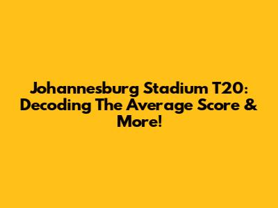 Johannesburg Stadium T20: Decoding The Average Score & More!