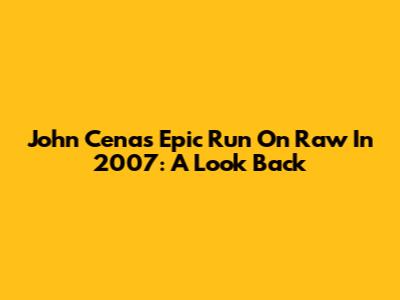 John Cena's Epic Run On Raw In 2007: A Look Back