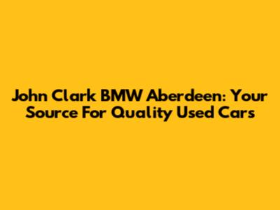 John Clark BMW Aberdeen: Your Source For Quality Used Cars