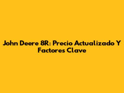 John Deere 8R: Precio Actualizado Y Factores Clave