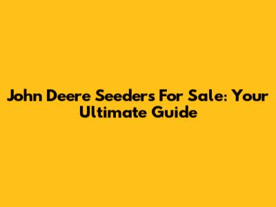 John Deere Seeders For Sale: Your Ultimate Guide