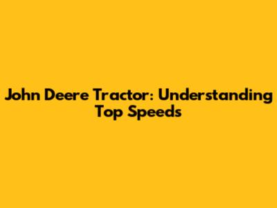 John Deere Tractor: Understanding Top Speeds