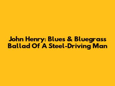 John Henry: Blues & Bluegrass Ballad Of A Steel-Driving Man