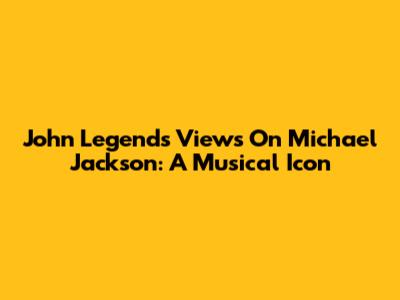 John Legend's Views On Michael Jackson: A Musical Icon