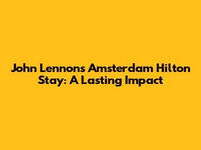 John Lennon's Amsterdam Hilton Stay: A Lasting Impact