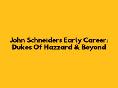 John Schneider's Early Career: Dukes Of Hazzard & Beyond