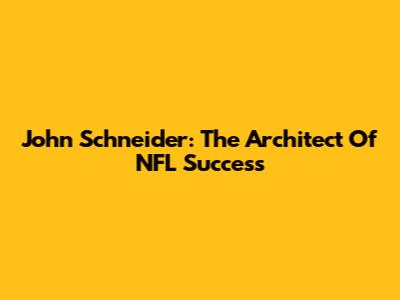 John Schneider: The Architect Of NFL Success