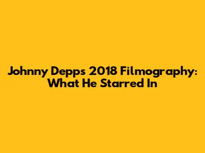 Johnny Depp's 2018 Filmography: What He Starred In