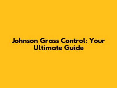 Johnson Grass Control: Your Ultimate Guide