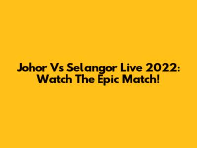 Johor Vs Selangor Live 2022: Watch The Epic Match!