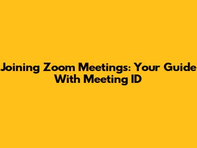 Joining Zoom Meetings: Your Guide With Meeting ID