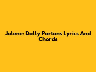 Jolene: Dolly Parton's Lyrics And Chords