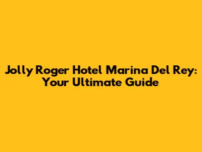 Jolly Roger Hotel Marina Del Rey: Your Ultimate Guide