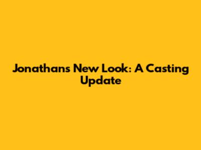 Jonathan's New Look: A Casting Update