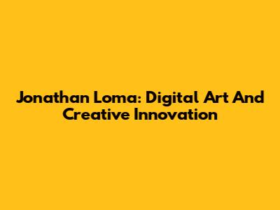 Jonathan Loma: Digital Art And Creative Innovation