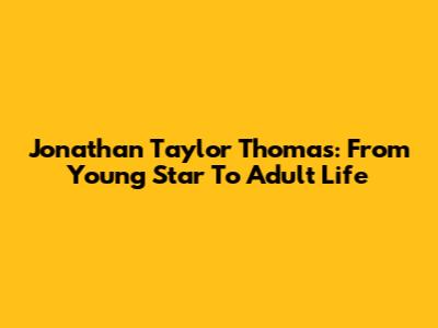 Jonathan Taylor Thomas: From Young Star To Adult Life