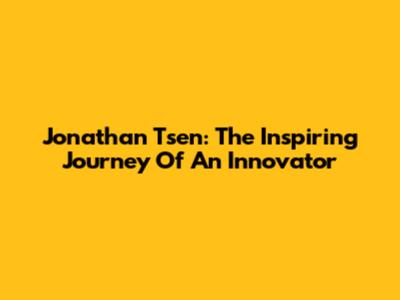 Jonathan Tsen: The Inspiring Journey Of An Innovator
