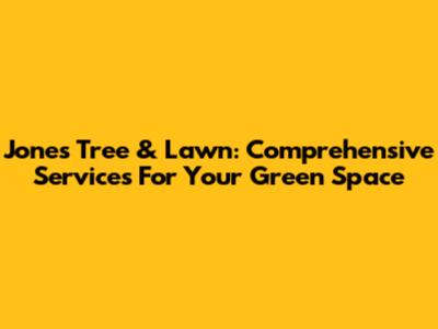 Jones Tree & Lawn: Comprehensive Services For Your Green Space