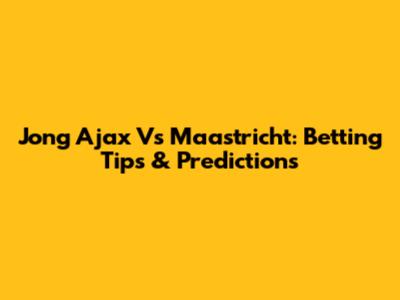 Jong Ajax Vs Maastricht: Betting Tips & Predictions