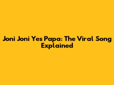 Joni Joni Yes Papa: The Viral Song Explained