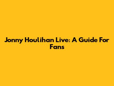 Jonny Houlihan Live: A Guide For Fans