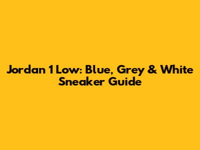 Jordan 1 Low: Blue, Grey & White Sneaker Guide