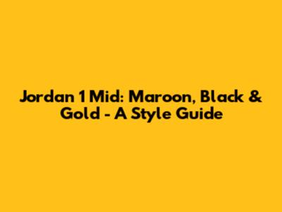 Jordan 1 Mid: Maroon, Black & Gold - A Style Guide