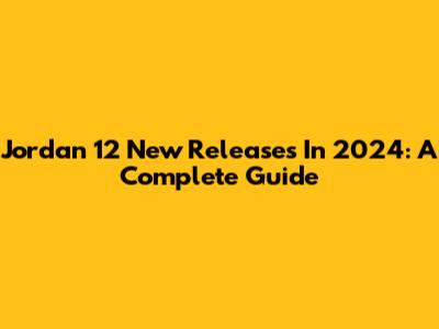 Jordan 12 New Releases In 2024: A Complete Guide