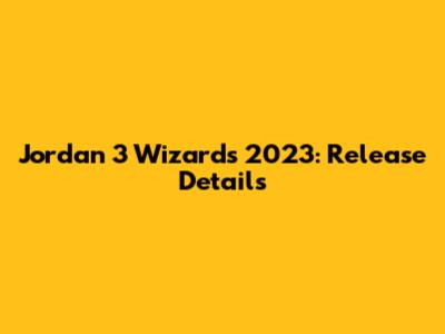 Jordan 3 Wizards 2023: Release Details