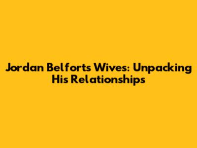 Jordan Belfort's Wives: Unpacking His Relationships