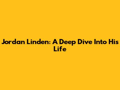 Jordan Linden: A Deep Dive Into His Life