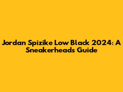 Jordan Spizike Low Black 2024: A Sneakerhead's Guide