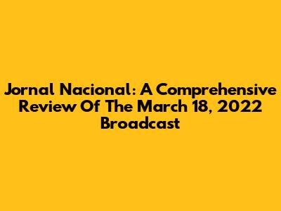 Jornal Nacional: A Comprehensive Review Of The March 18, 2022 Broadcast
