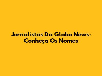 Jornalistas Da Globo News: Conheça Os Nomes