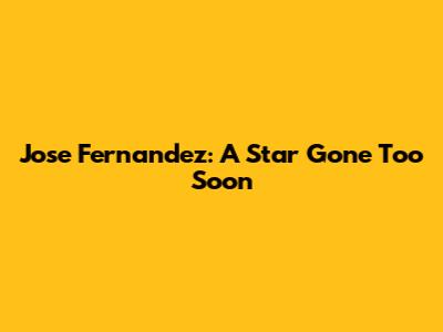 Jose Fernandez: A Star Gone Too Soon