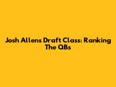 Josh Allen's Draft Class: Ranking The QBs