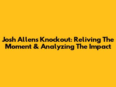 Josh Allen's Knockout: Reliving The Moment & Analyzing The Impact