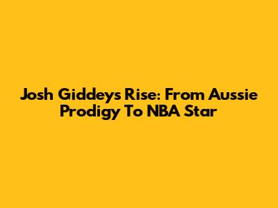 Josh Giddey's Rise: From Aussie Prodigy To NBA Star