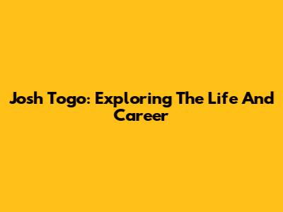 Josh Togo: Exploring The Life And Career