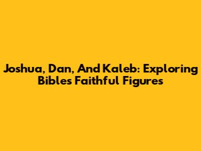 Joshua, Dan, And Kaleb: Exploring Bible's Faithful Figures