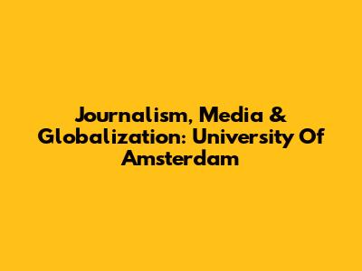 Journalism, Media & Globalization: University Of Amsterdam